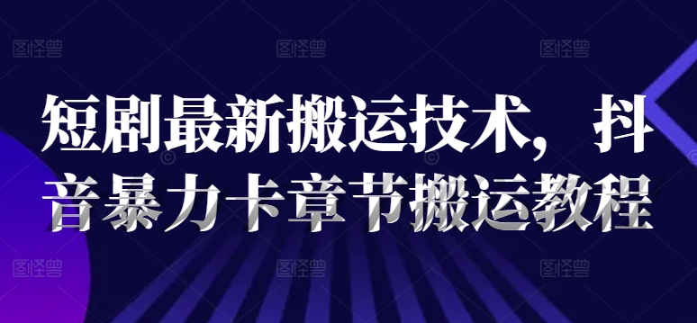 短剧最新搬运技术，抖音暴力卡章节搬运教程-88共享