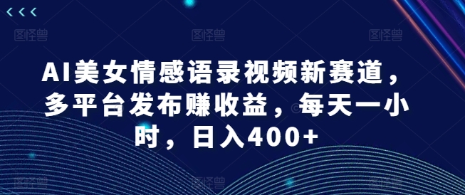 AI美女情感语录视频新赛道，多平台发布赚收益，每天一小时，日入400+【揭秘】-88共享