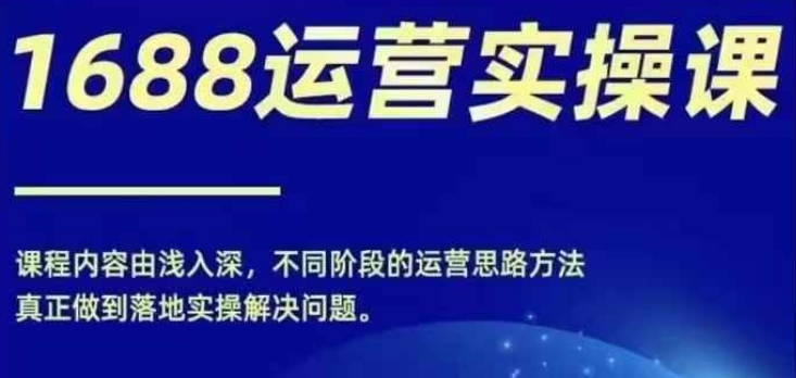 1688实操运营课，零基础学会1688实操运营，电商年入百万不是梦-88共享