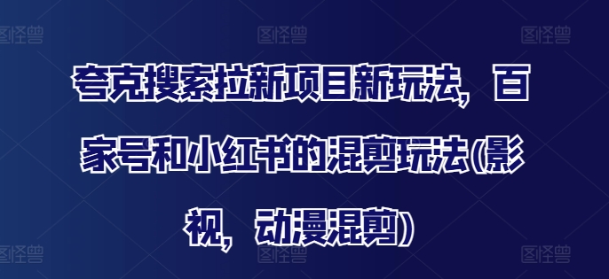 夸克搜索拉新项目新玩法，百家号和小红书的混剪玩法(影视，动漫混剪)-88共享