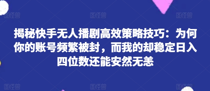 揭秘快手无人播剧高效策略技巧：为何你的账号频繁被封，而我的却稳定日入四位数还能安然无恙【揭秘】-88共享