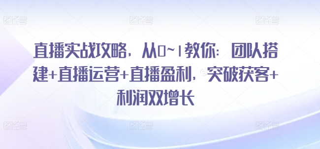 直播实战攻略，​从0~1教你：团队搭建+直播运营+直播盈利，突破获客+利润双增长-88共享