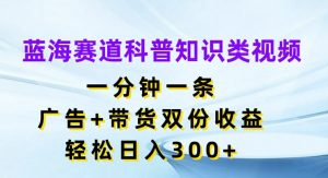 蓝海赛道科普知识类视频，一分钟一条，广告+带货双份收益，轻松日入300+【揭秘】-88共享