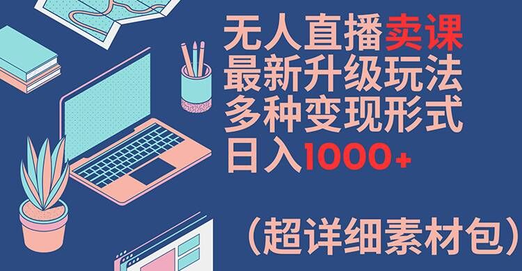 无人直播卖课最新升级玩法，多种变现形式，日入1000+(超详细素材包)【揭秘】-88共享