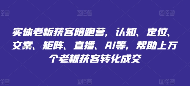 实体老板获客陪跑营，认知、定位、文案、矩阵、直播、AI等，帮助上万个老板获客转化成交-88共享