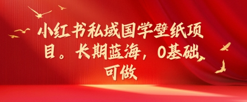 小红书私域国学壁纸项目，长期蓝海，0基础可做【揭秘】-88共享