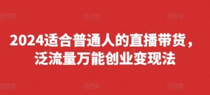 2024适合普通人的直播带货，泛流量万能创业变现法，上手快、落地快、起号快、变现快(更新8月)-88共享