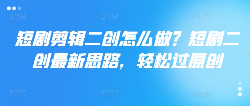 短剧剪辑二创怎么做？短剧二创最新思路，轻松过原创-88共享