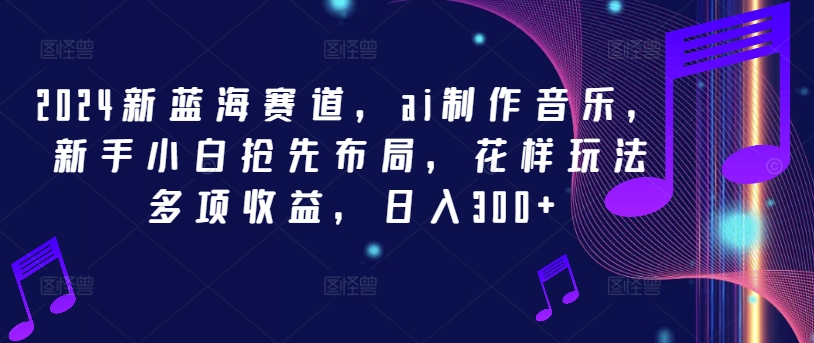 2024新蓝海赛道，ai制作音乐，新手小白抢先布局，花样玩法多项收益，日入300+【揭秘】-88共享
