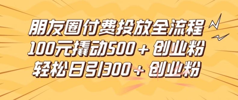 朋友圈高效付费投放全流程，100元撬动500+创业粉，日引流300加精准创业粉【揭秘】-88共享