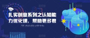 扎实创业系列之认知能力优化课,帮助更多君子创业成功-88共享
