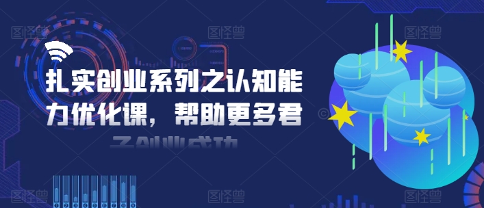 扎实创业系列之认知能力优化课，帮助更多君子创业成功-88共享