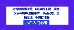 短视频直播运营,6月底线下课,录音+文字+课件+直播录屏,单品起号,主播培训,千川打法等-88共享