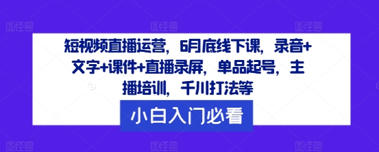 短视频直播运营，6月底线下课，录音+文字+课件+直播录屏，单品起号，主播培训，千川打法等-88共享