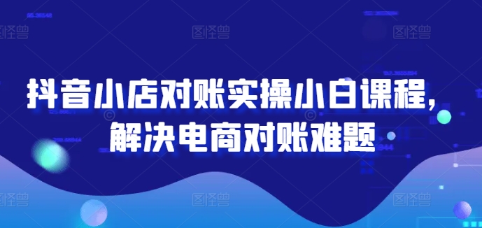抖音小店对账实操小白课程，解决电商对账难题-88共享