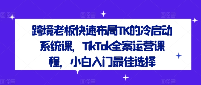 跨境老板快速布局TK的冷启动系统课，TikTok全案运营课程，小白入门最佳选择-88共享