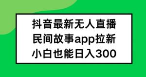 抖音无人直播，民间故事APP拉新，小白也能日入300+【揭秘】-88共享