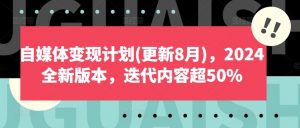自媒体变现计划(更新8月),2024全新版本,迭代内容超50%-88共享