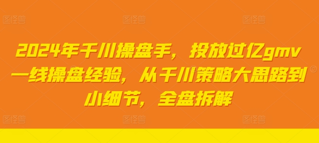 2024年千川操盘手，投放过亿gmv一线操盘经验，从千川策略大思路到小细节，全盘拆解-88共享