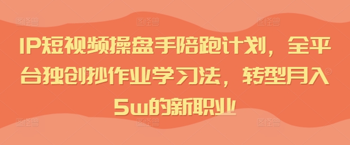 IP短视频操盘手陪跑计划，全平台独创抄作业学习法，转型月入5w的新职业-88共享