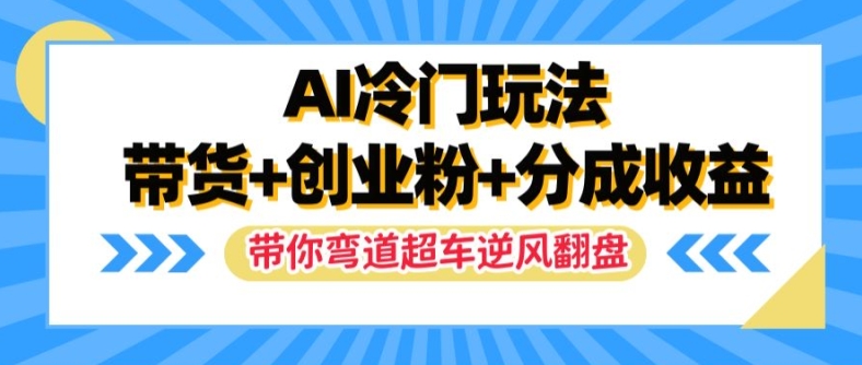 AI冷门玩法，带货+创业粉+分成收益，带你弯道超车，实现逆风翻盘【揭秘】-88共享
