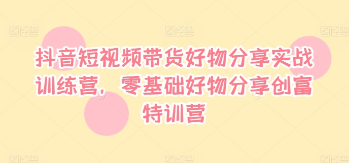 抖音短视频带货好物分享实战训练营，零基础好物分享创富特训营-88共享