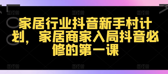 家居行业抖音新手村计划，家居商家入局抖音必修的第一课-88共享