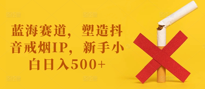 蓝海赛道，塑造抖音戒烟IP，新手小白日入500+【揭秘】-88共享