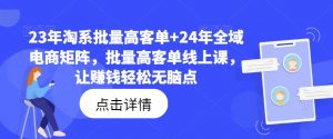 23年淘系批量高客单+24年全域电商矩阵，批量高客单线上课，让赚钱轻松无脑点-88共享