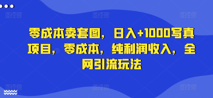 零成本卖套图，日入+1000写真项目，零成本，纯利润收入，全网引流玩法-88共享