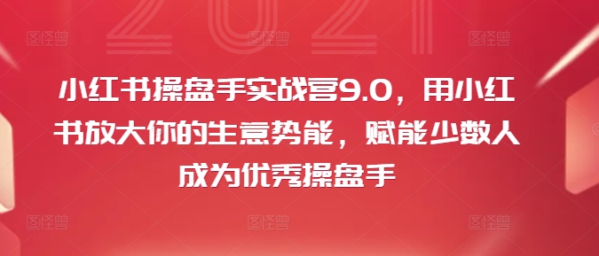 小红书操盘手实战营9.0，用小红书放大你的生意势能，赋能少数人成为优秀操盘手-88共享