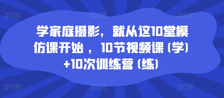 学家庭摄影，就从这10堂模仿课开始 ，10节视频课(学)+10次训练营(练)-88共享