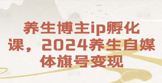 养生博主ip孵化课，2024养生自媒体旗号变现-88共享