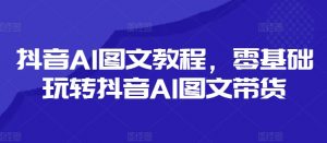 抖音AI图文教程，零基础玩转抖音AI图文带货-88共享