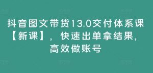 抖音图文带货13.0交付体系课【新课】,快速出单拿结果,高效做账号-88共享