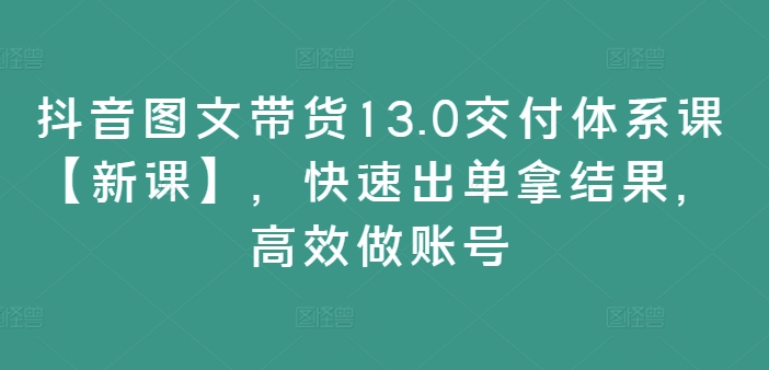 抖音图文带货13.0交付体系课【新课】，快速出单拿结果，高效做账号-88共享