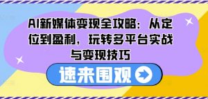 AI新媒体变现全攻略:从定位到盈利,玩转多平台实战与变现技巧-88共享