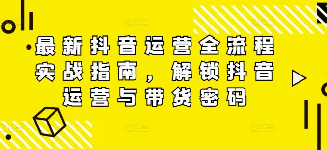 最新抖音运营全流程实战指南，解锁抖音运营与带货密码-88共享