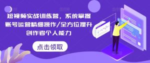 短视频实战训练营,系统掌握账号运营精细操作/全方位提升创作者个人能力-88共享