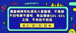 最新视频号私域无人直播课，不违规不封号更不废号，单品佣金50%-65%之间，不灰色不投流-88共享