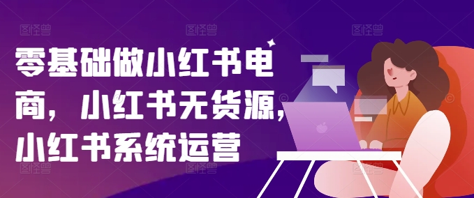 零基础做小红书电商，小红书无货源，小红书系统运营-88共享