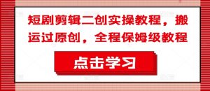 短剧剪辑二创实操教程，搬运过原创，全程保姆级教程-88共享