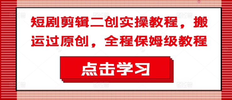 短剧剪辑二创实操教程，搬运过原创，全程保姆级教程-88共享
