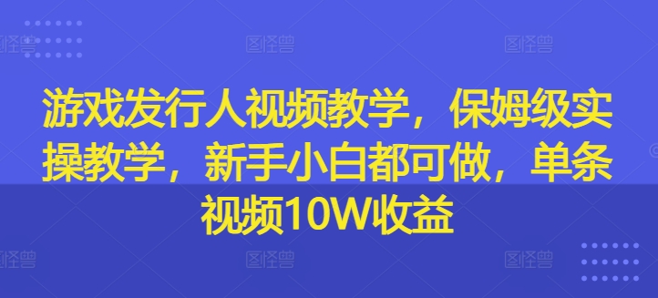 游戏发行人视频教学，保姆级实操教学，新手小白都可做，单条视频10W收益-88共享