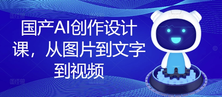国产AI创作设计课，从图片到文字到视频-88共享