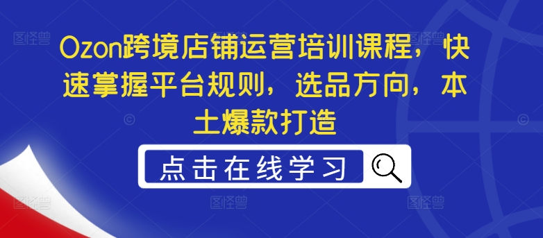 Ozon跨境店铺运营培训课程，快速掌握平台规则，选品方向，本土爆款打造-88共享