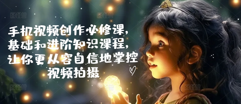 手机视频创作必修课，基础和进阶知识课程，让你更从容自信地掌控视频拍摄-88共享