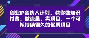 创业IP合伙人计划,教你做知识付费,做流量,卖项目,一个可以持续很久的优质项目-88共享