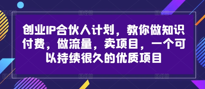 创业IP合伙人计划，教你做知识付费，做流量，卖项目，一个可以持续很久的优质项目-88共享