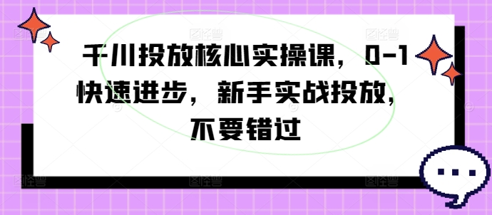 千川投放核心实操课，0-1快速进步，新手实战投放，不要错过-88共享